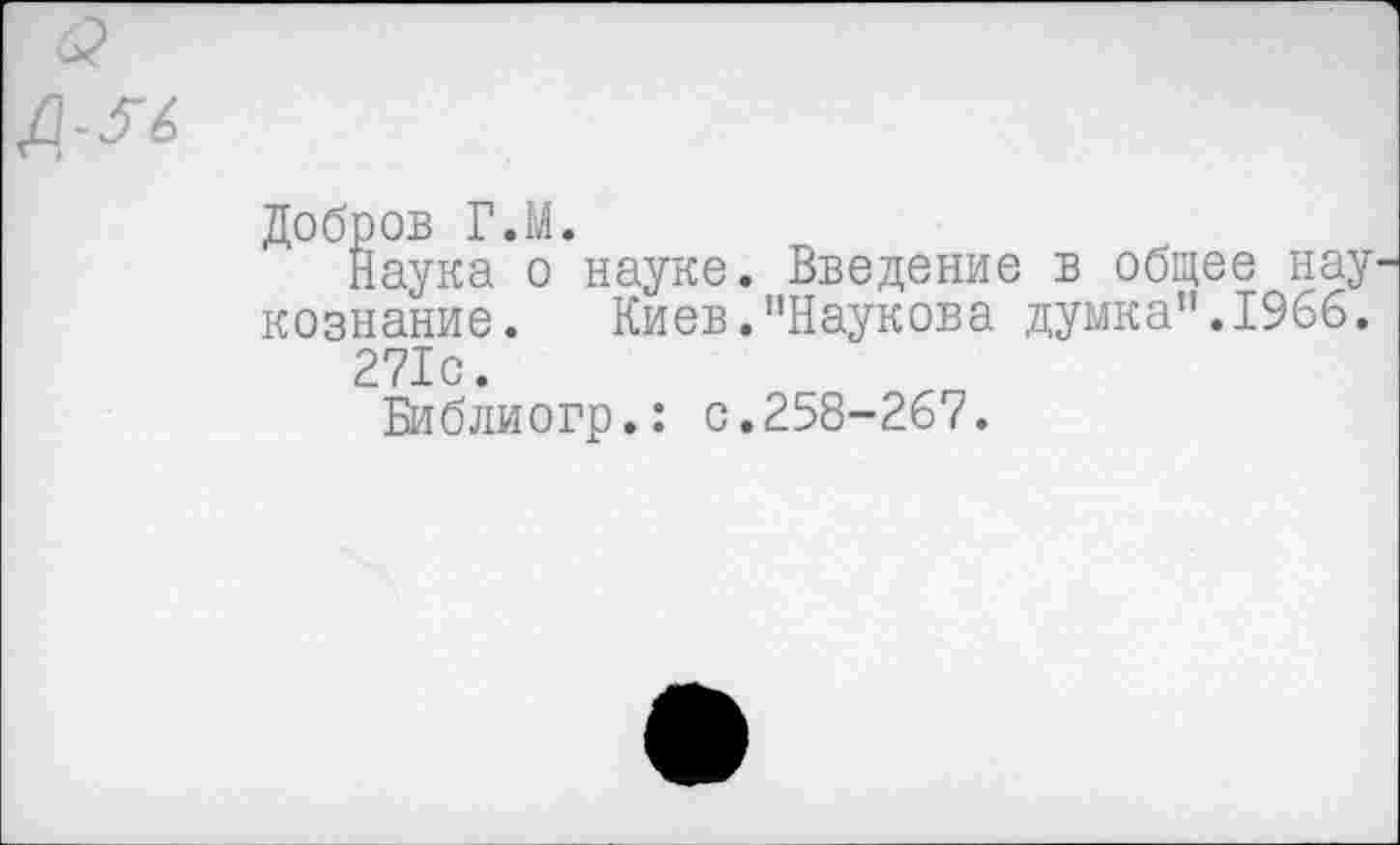 ﻿Добров Г.М.
Наука о науке. Введение в общее нау незнание. Киев."Наукова думка".1966.
271с.
Библиогр.: с.258-267.